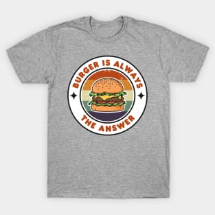 Burger is Always the Answer | Funny Burgers | Burgers Lover Gift T-Shirt